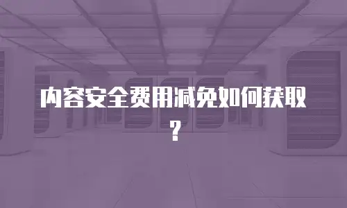 内容安全费用减免如何获取？