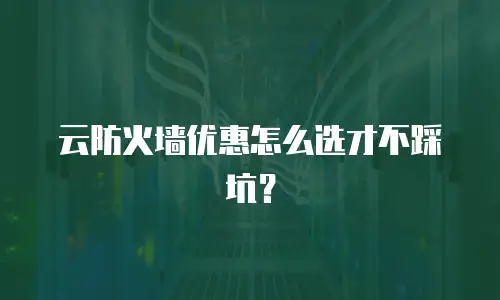 云防火墙优惠怎么选才不踩坑？