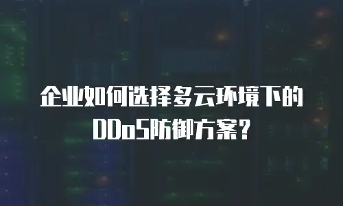 企业如何选择多云环境下的DDoS防御方案？