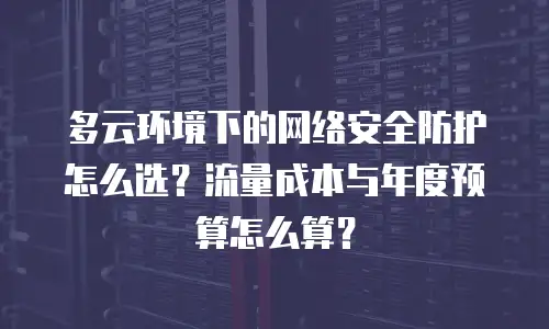 多云环境下的网络安全防护怎么选？流量成本与年度预算怎么算？