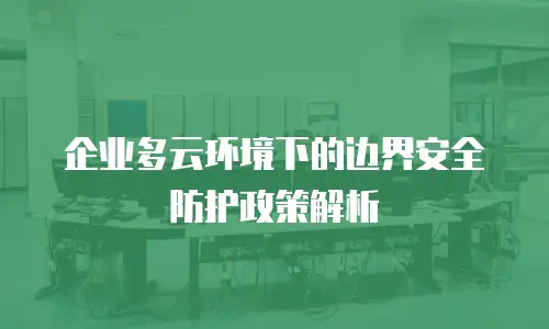 企业多云环境下的边界安全防护政策解析
