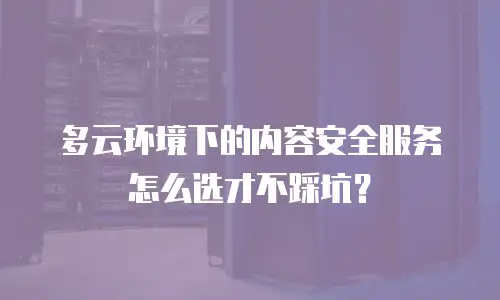 多云环境下的内容安全服务怎么选才不踩坑？