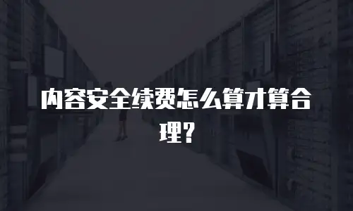 内容安全续费怎么算才算合理？