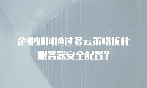 企业如何通过多云策略优化服务器安全配置？