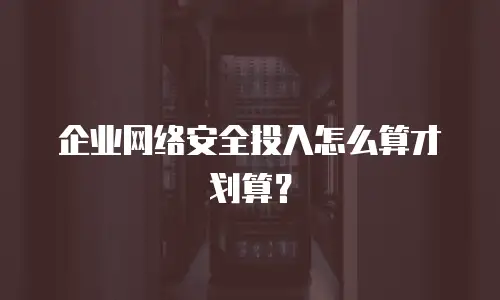 企业网络安全投入怎么算才划算？