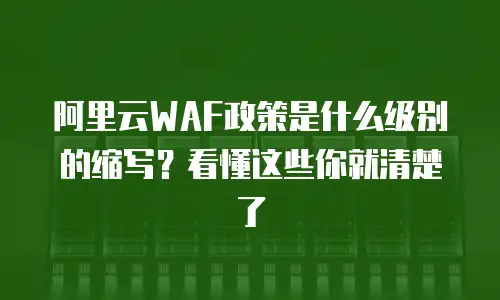 阿里云WAF政策是什么级别的缩写？看懂这些你就清楚了