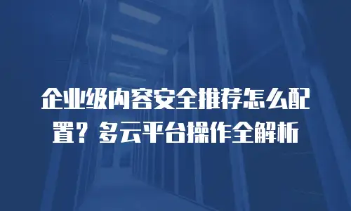企业级内容安全推荐怎么配置？多云平台操作全解析