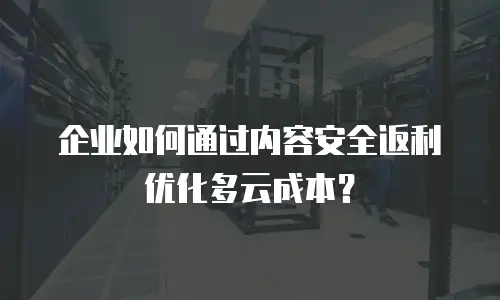 企业如何通过内容安全返利优化多云成本？
