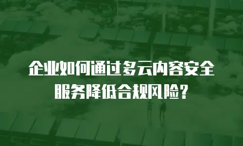 企业如何通过多云内容安全服务降低合规风险？