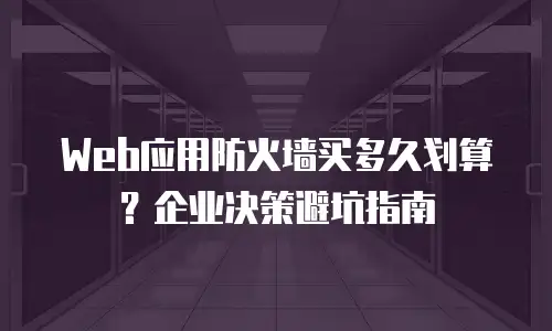Web应用防火墙买多久划算？企业决策避坑指南