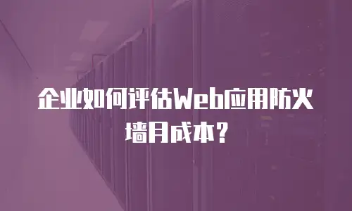 企业如何评估Web应用防火墙月成本？
