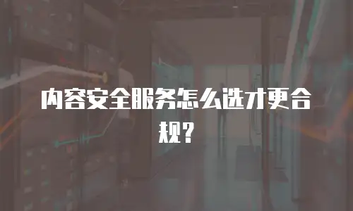 内容安全服务怎么选才更合规？