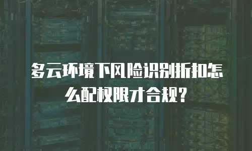 多云环境下风险识别折扣怎么配权限才合规？