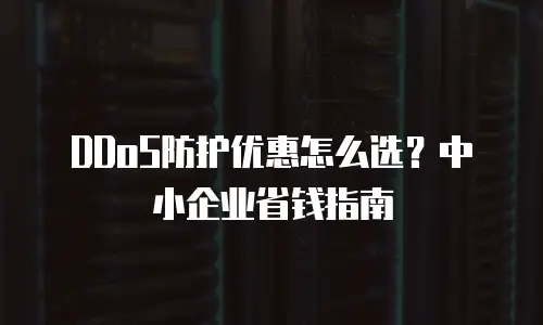 DDoS防护优惠怎么选？中小企业省钱指南