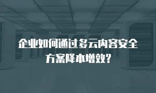 企业如何通过多云内容安全方案降本增效？