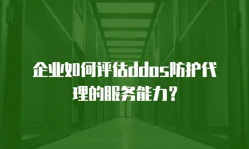 企业如何评估ddos防护代理的服务能力？