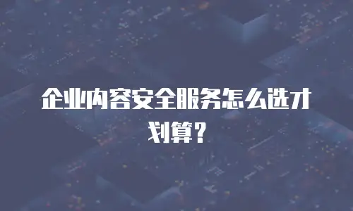 企业内容安全服务怎么选才划算？