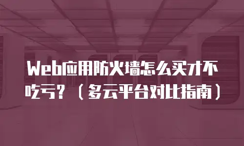 Web应用防火墙怎么买才不吃亏？（多云平台对比指南）