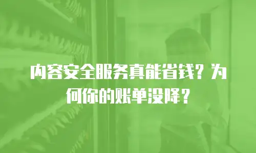 内容安全服务真能省钱？为何你的账单没降？