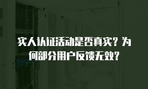 实人认证活动是否真实？为何部分用户反馈无效？