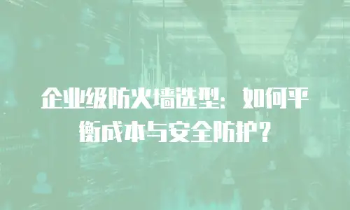 企业级防火墙选型：如何平衡成本与安全防护？
