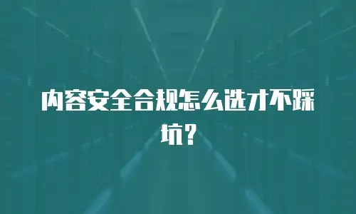 内容安全合规怎么选才不踩坑？