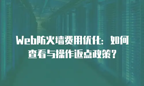Web防火墙费用优化：如何查看与操作返点政策？
