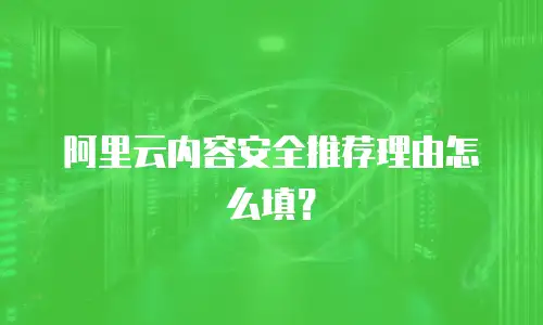 阿里云内容安全推荐理由怎么填？