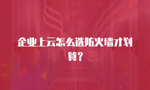 企业上云怎么选防火墙才划算？