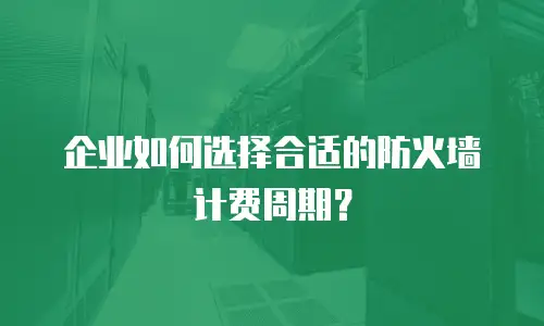 企业如何选择合适的防火墙计费周期？