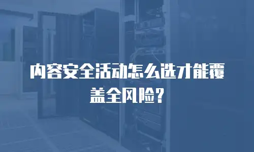 内容安全活动怎么选才能覆盖全风险？