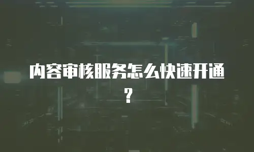 内容审核服务怎么快速开通？