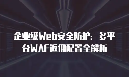 企业级Web安全防护：多平台WAF返佣配置全解析