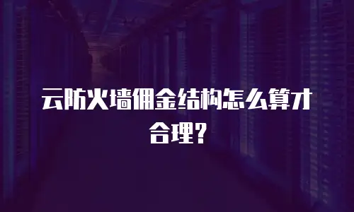 云防火墙佣金结构怎么算才合理？