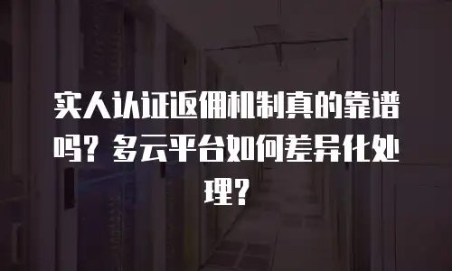实人认证返佣机制真的靠谱吗？多云平台如何差异化处理？