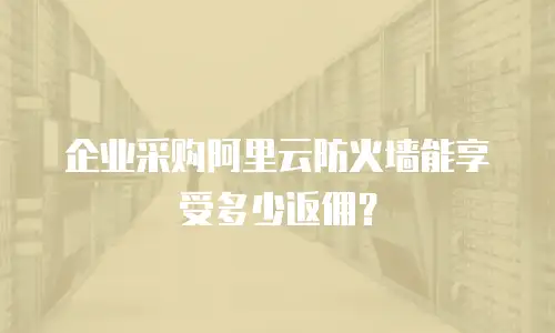 企业采购阿里云防火墙能享受多少返佣？