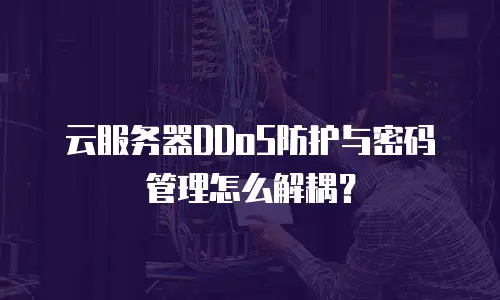 云服务器DDoS防护与密码管理怎么解耦？