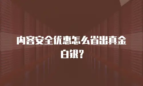 内容安全优惠怎么省出真金白银？