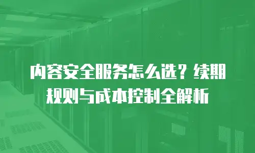 内容安全服务怎么选？续期规则与成本控制全解析