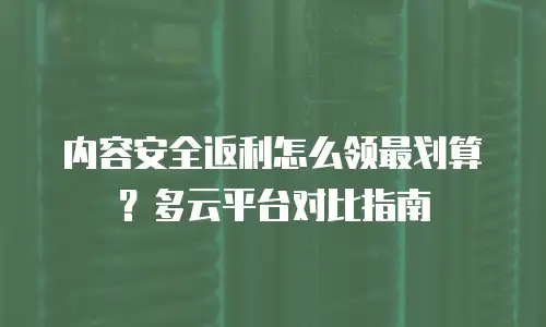 内容安全返利怎么领最划算？多云平台对比指南