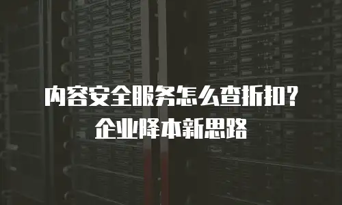 内容安全服务怎么查折扣？企业降本新思路
