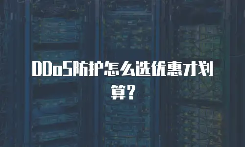 DDoS防护怎么选优惠才划算？