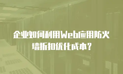 企业如何利用Web应用防火墙折扣优化成本？
