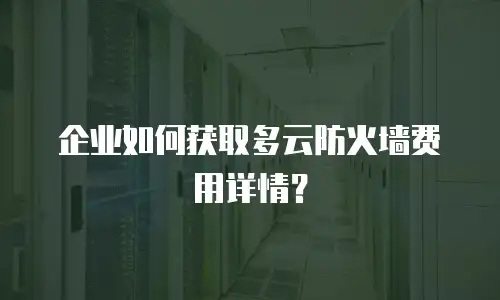 企业如何获取多云防火墙费用详情？