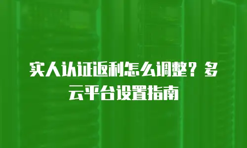 实人认证返利怎么调整？多云平台设置指南