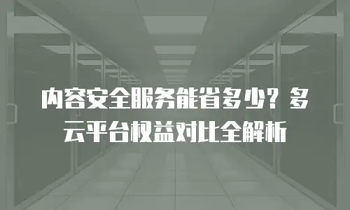 内容安全服务能省多少？多云平台权益对比全解析