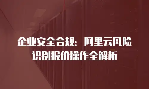 企业安全合规：阿里云风险识别报价操作全解析