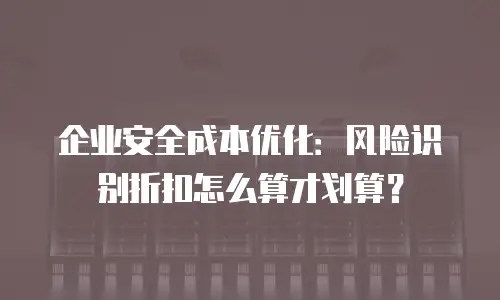 企业安全成本优化：风险识别折扣怎么算才划算？