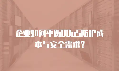 企业如何平衡DDoS防护成本与安全需求？