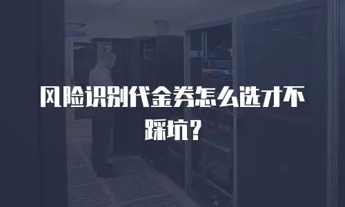 风险识别代金券怎么选才不踩坑？